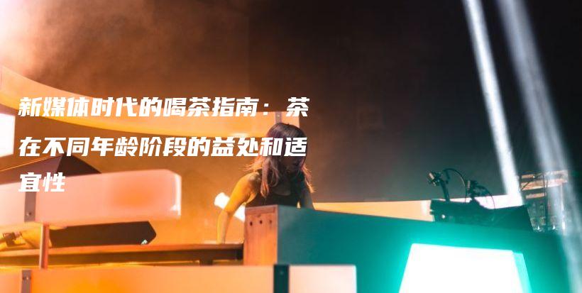 新媒體時(shí)代的喝茶指南：茶在不同年齡階段的益處和適宜性插圖