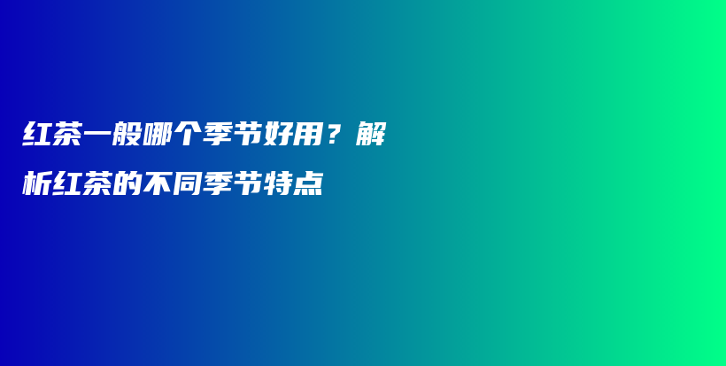 紅茶一般哪個(gè)季節(jié)好用？解析紅茶的不同季節(jié)特點(diǎn)插圖