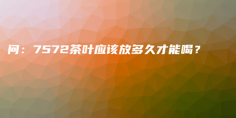 問：7572茶葉應(yīng)該放多久才能喝？插圖
