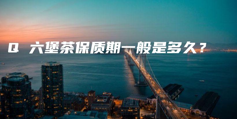 Q 六堡茶保質期一般是多久？插圖