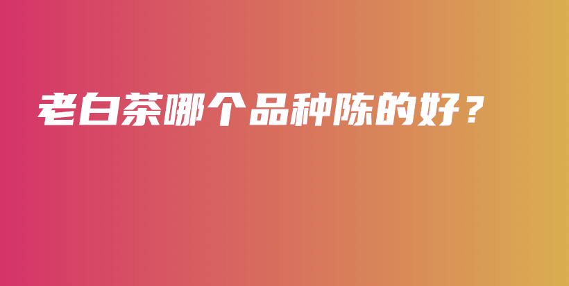 老白茶哪個品種陳的好？插圖