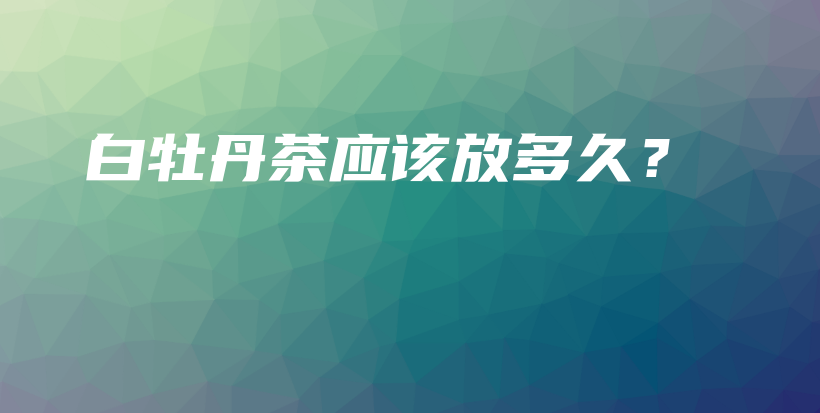 白牡丹茶應(yīng)該放多久？插圖