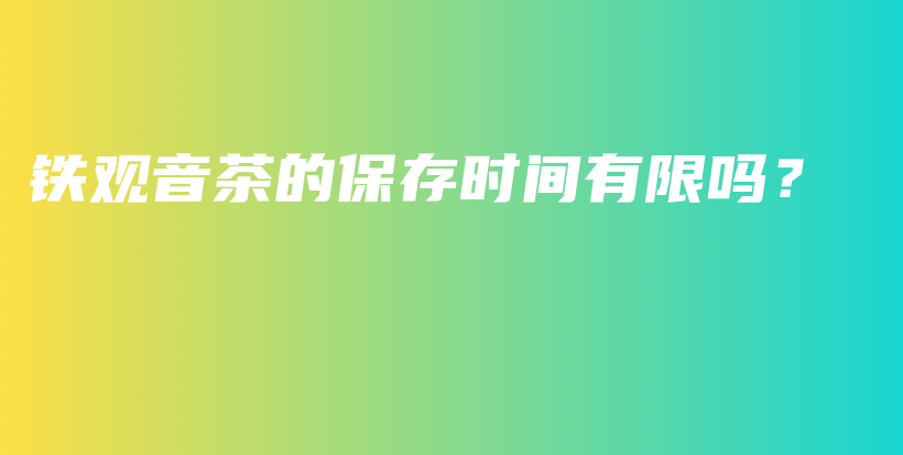 鐵觀音茶的保存時(shí)間有限嗎？插圖
