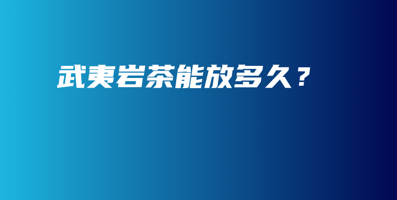 武夷巖茶能放多久？插圖