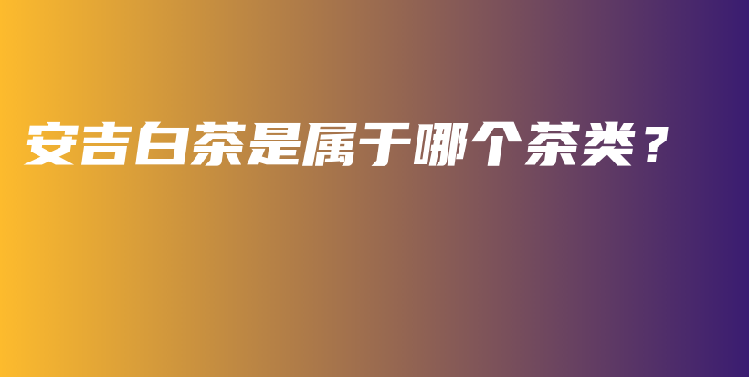 安吉白茶是屬于哪個(gè)茶類？插圖