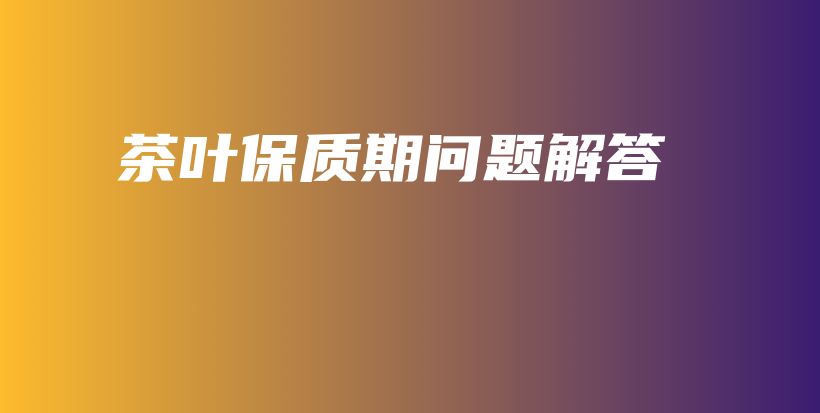 茶葉保質(zhì)期問題解答插圖