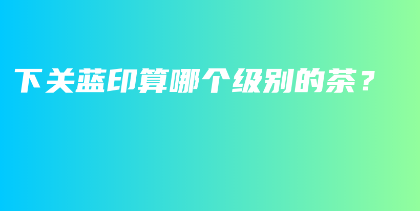 下關藍印算哪個級別的茶？插圖