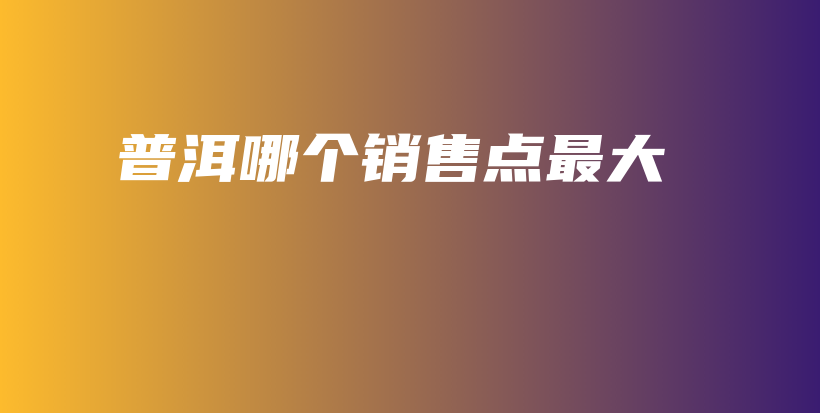 普洱哪個(gè)銷售點(diǎn)最大插圖