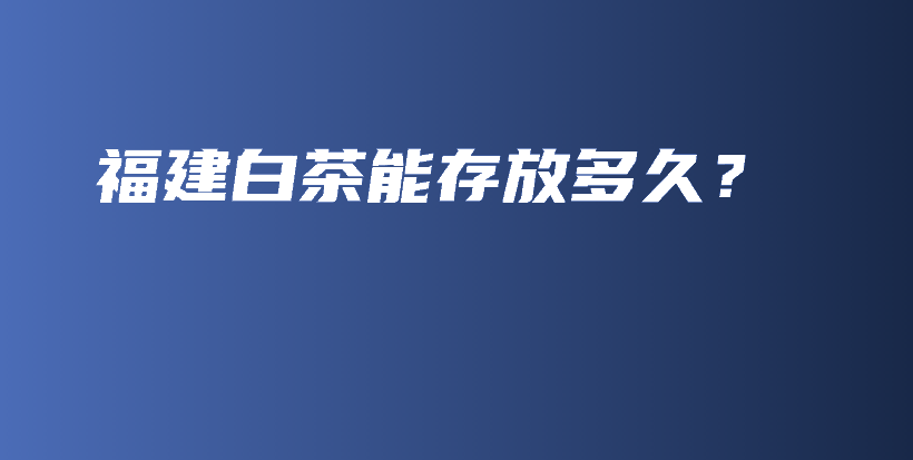 福建白茶能存放多久？插圖