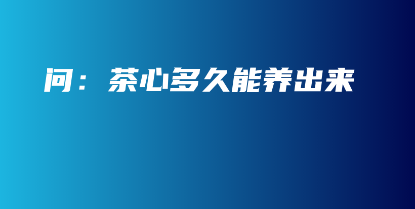 問(wèn)：茶心多久能養(yǎng)出來(lái)插圖