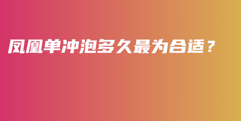 鳳凰單沖泡多久最為合適？插圖