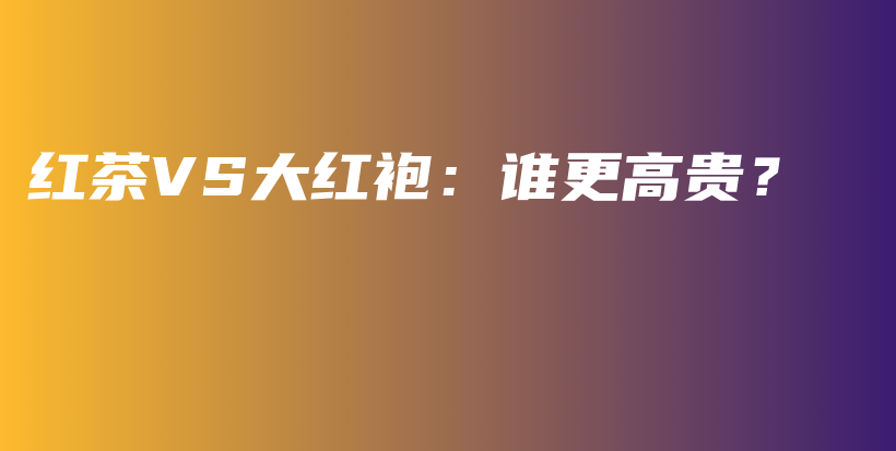 紅茶VS大紅袍：誰更高貴？插圖