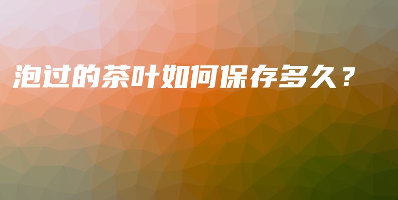 泡過的茶葉如何保存多久？插圖