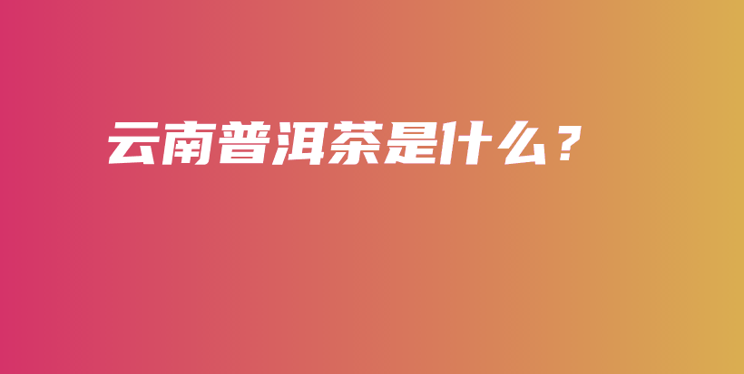 云南普洱茶是什么？插圖