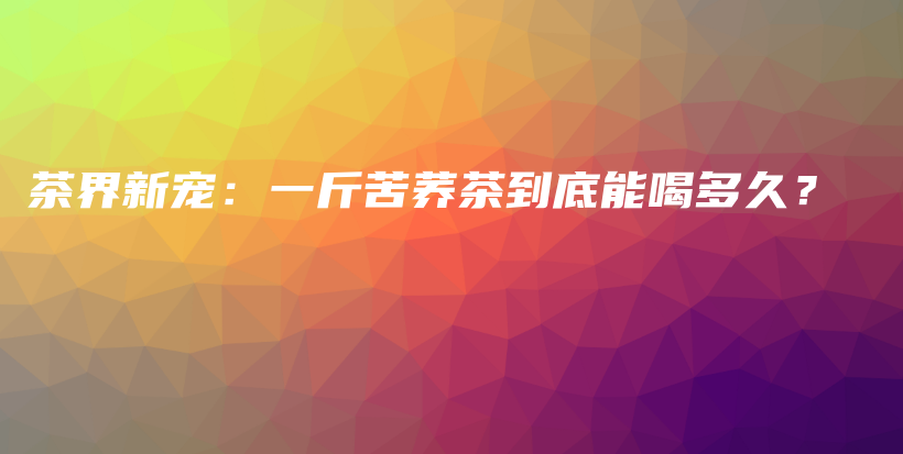 茶界新寵：一斤苦蕎茶到底能喝多久？插圖