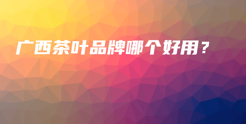 廣西茶葉品牌哪個(gè)好用？插圖