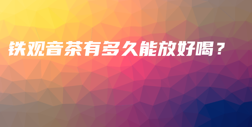 鐵觀音茶有多久能放好喝？插圖