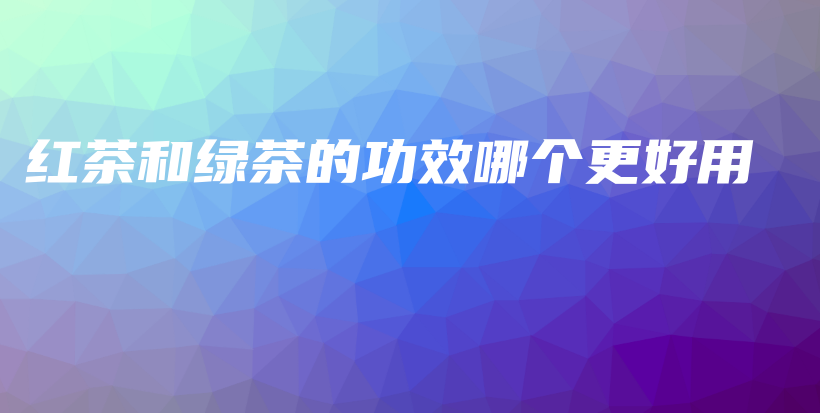 紅茶和綠茶的功效哪個更好用插圖
