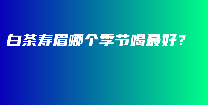 白茶壽眉哪個(gè)季節(jié)喝最好？插圖