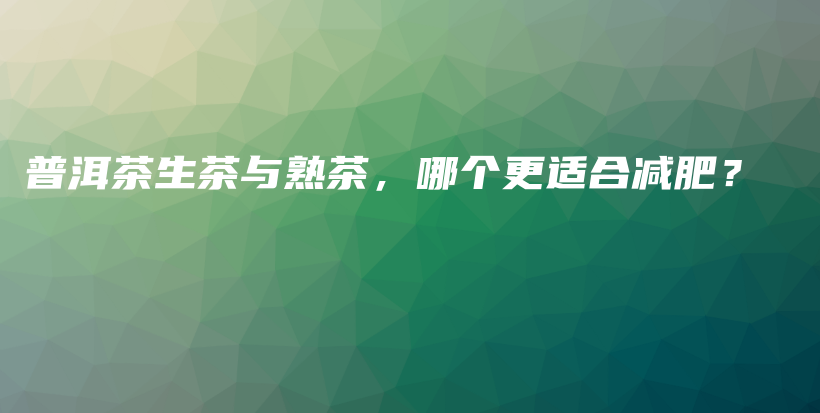 普洱茶生茶與熟茶，哪個(gè)更適合減肥？插圖