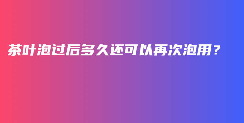 茶葉泡過后多久還可以再次泡用？插圖