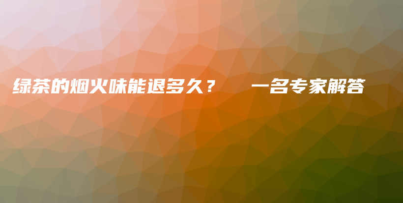 綠茶的煙火味能退多久？  一名專家解答插圖