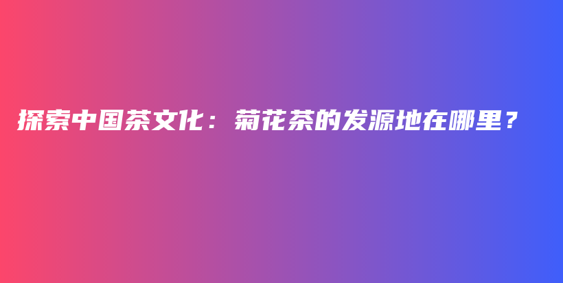探索中國茶文化：菊花茶的發(fā)源地在哪里？插圖