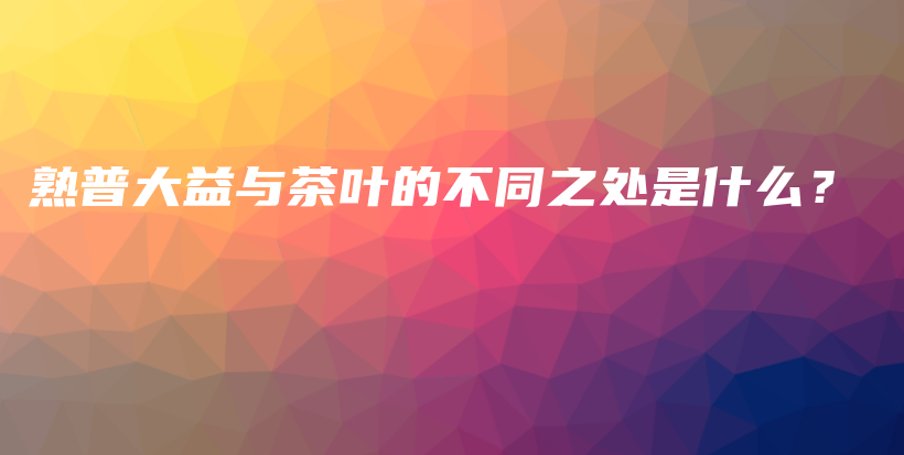 熟普大益與茶葉的不同之處是什么？插圖