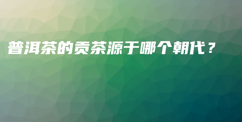 普洱茶的貢茶源于哪個朝代？插圖