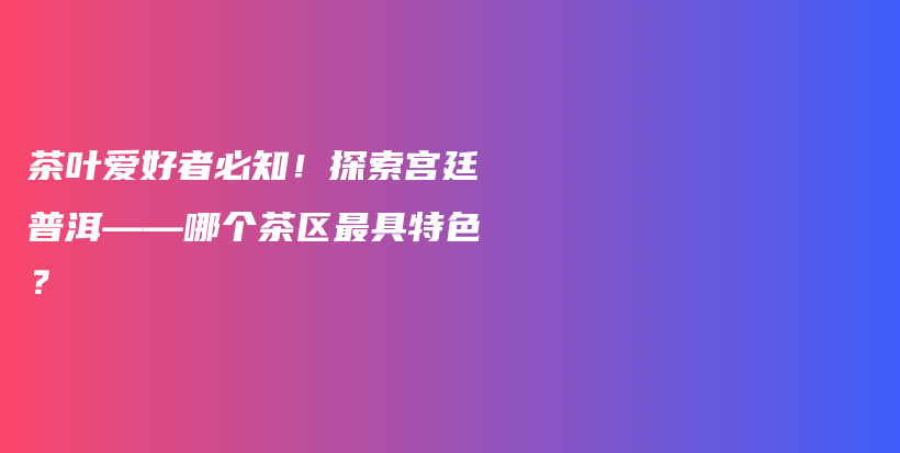 茶葉愛好者必知！探索宮廷普洱——哪個茶區(qū)最具特色？插圖