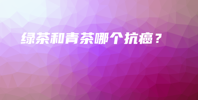 綠茶和青茶哪個抗癌？插圖