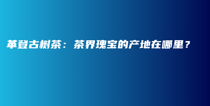 革登古樹茶：茶界瑰寶的產(chǎn)地在哪里？插圖