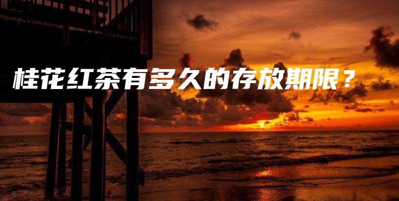 桂花紅茶有多久的存放期限？插圖