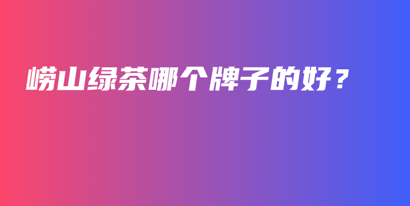 嶗山綠茶哪個牌子的好？插圖