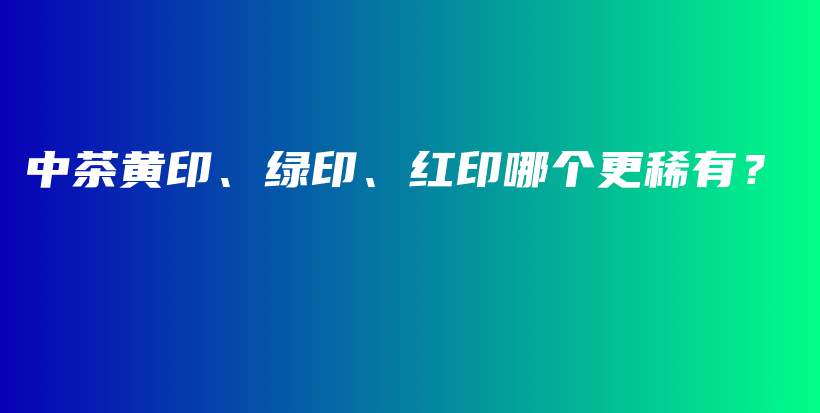 中茶黃印、綠印、紅印哪個更稀有？插圖