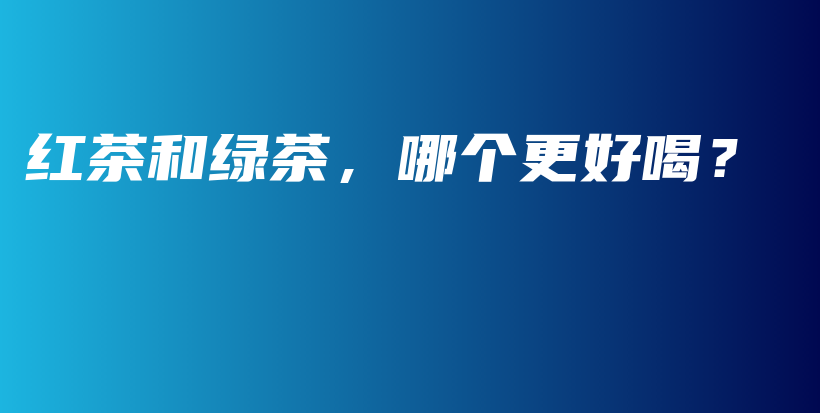 紅茶和綠茶，哪個更好喝？插圖