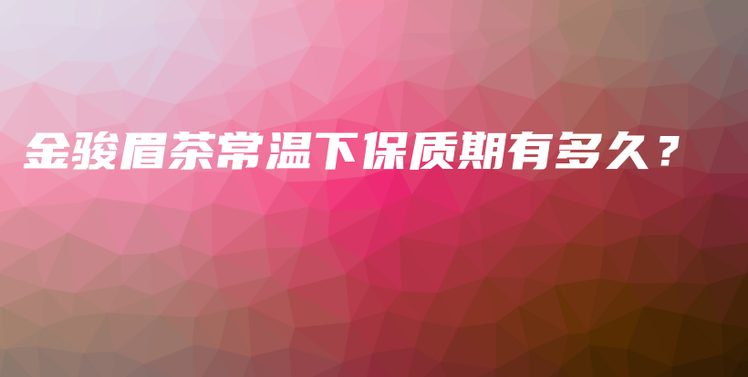 金駿眉茶常溫下保質(zhì)期有多久？插圖