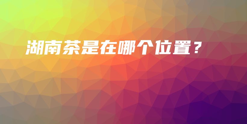 湖南茶是在哪個(gè)位置？插圖