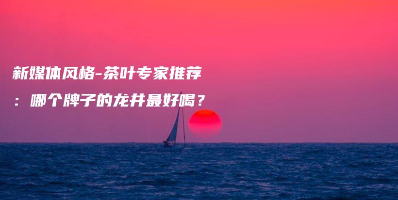 新媒體風格-茶葉專家推薦：哪個牌子的龍井最好喝？插圖
