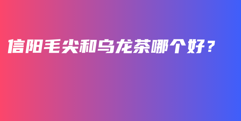 信陽毛尖和烏龍茶哪個好？插圖