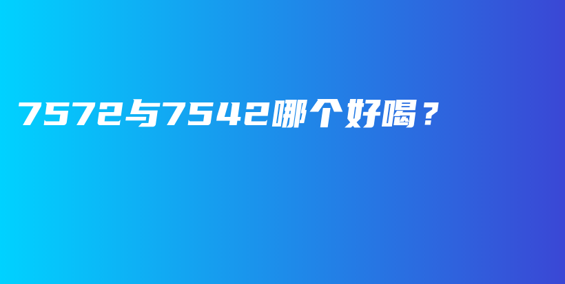 7572與7542哪個(gè)好喝？插圖