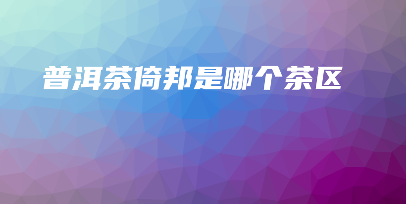 普洱茶倚邦是哪個茶區(qū)插圖