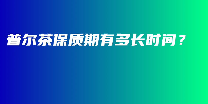普爾茶保質(zhì)期有多長時間？插圖