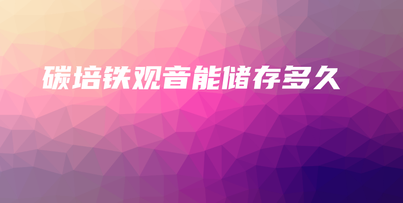 碳培鐵觀音能儲(chǔ)存多久插圖