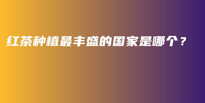 紅茶種植最豐盛的國家是哪個(gè)？插圖
