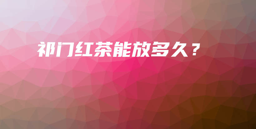 祁門紅茶能放多久？插圖