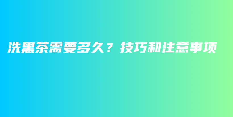 洗黑茶需要多久？技巧和注意事項(xiàng)插圖