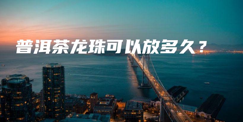 普洱茶龍珠可以放多久？插圖