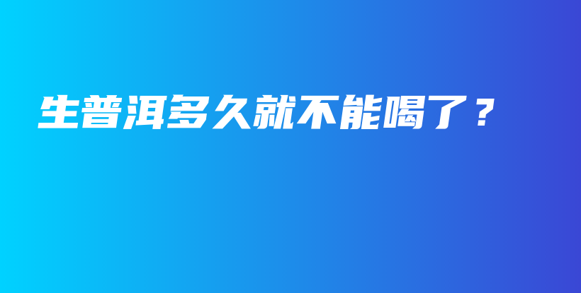 生普洱多久就不能喝了？插圖