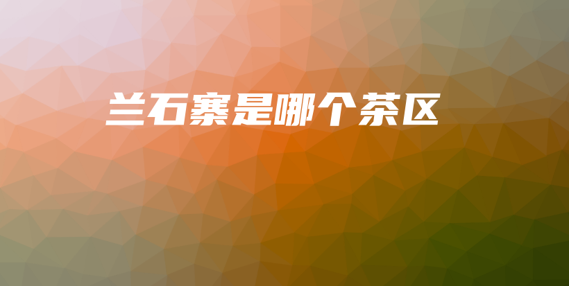 蘭石寨是哪個(gè)茶區(qū)插圖